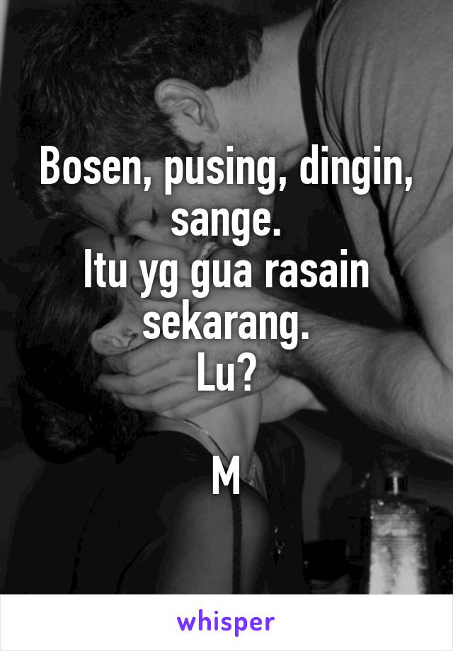 Bosen, pusing, dingin, sange.
Itu yg gua rasain sekarang.
Lu?

M