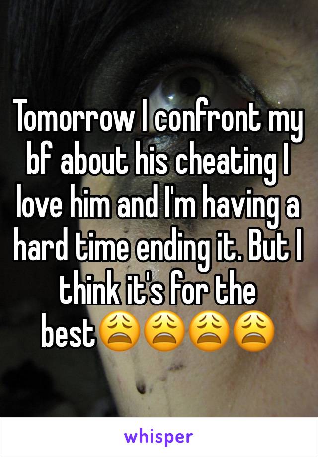 Tomorrow I confront my bf about his cheating I love him and I'm having a hard time ending it. But I think it's for the best😩😩😩😩