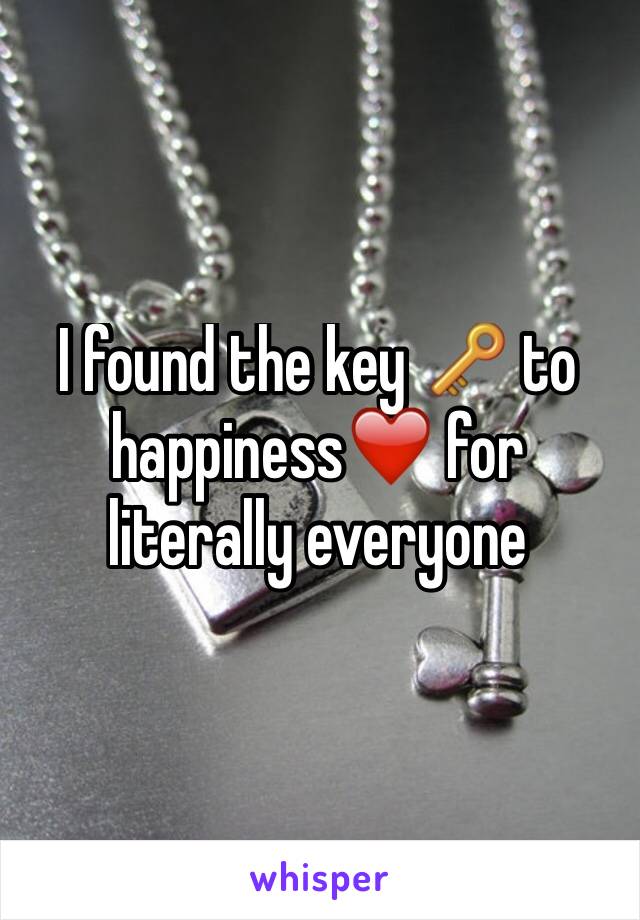 I found the key 🔑 to happiness❤️ for literally everyone