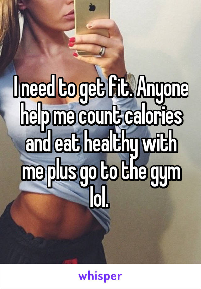 I need to get fit. Anyone help me count calories and eat healthy with me plus go to the gym lol. 