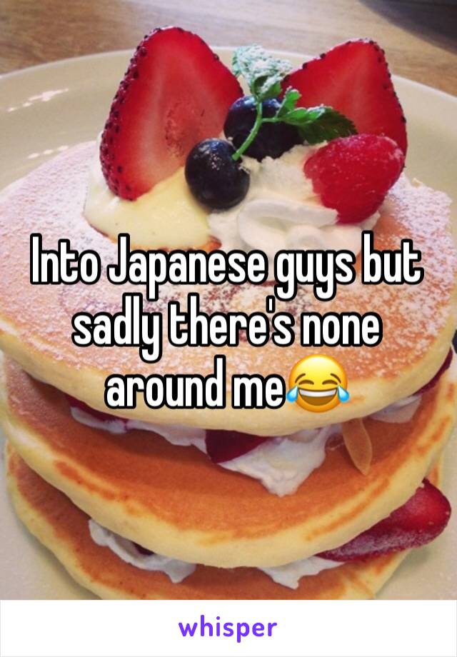 Into Japanese guys but sadly there's none around me😂