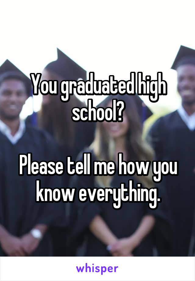 You graduated high school?

Please tell me how you know everything.