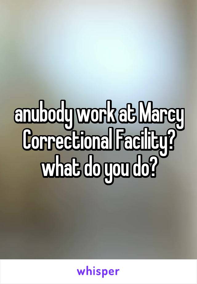 anubody work at Marcy Correctional Facility? what do you do?