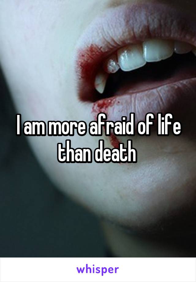 I am more afraid of life than death 