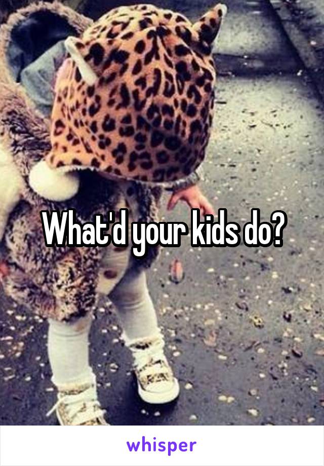 What'd your kids do?