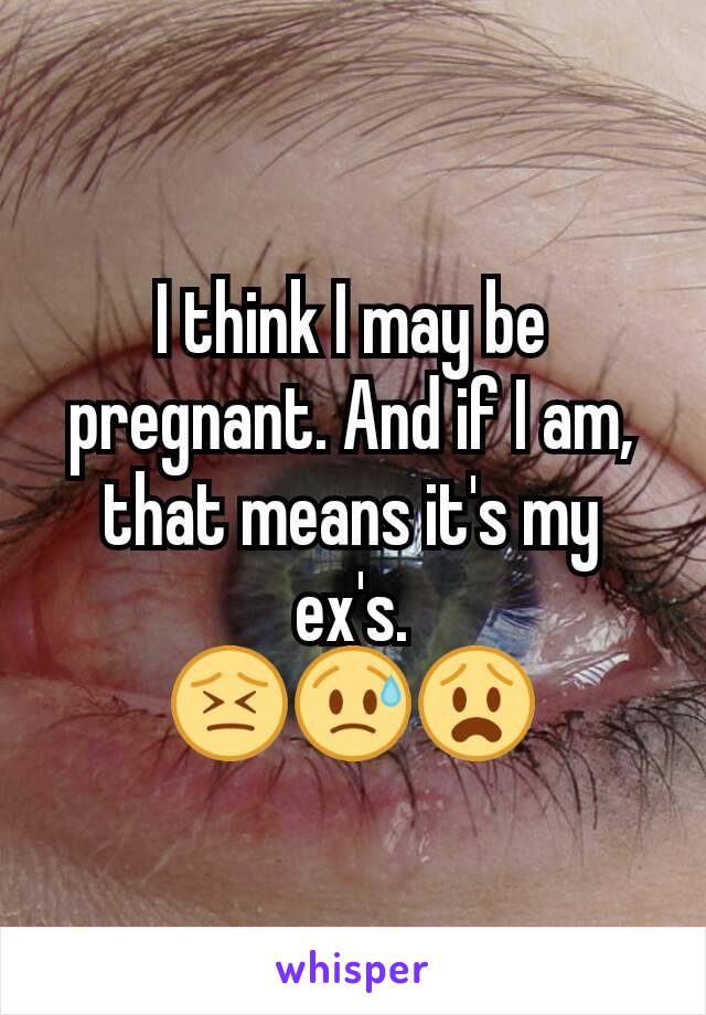 I think I may be pregnant. And if I am, that means it's my ex's.
😣😥😧