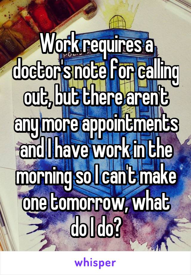 Work requires a doctor's note for calling out, but there aren't any more appointments and I have work in the morning so I can't make one tomorrow, what do I do?