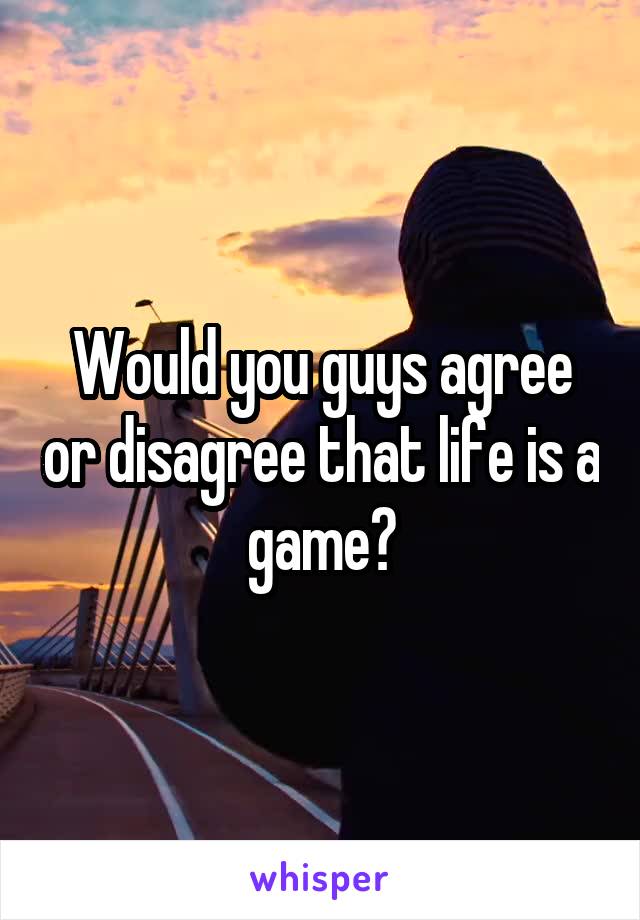 Would you guys agree or disagree that life is a game?