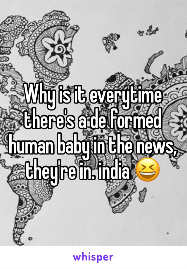 Why is it everytime there's a de formed human baby in the news, they're in. india 😆