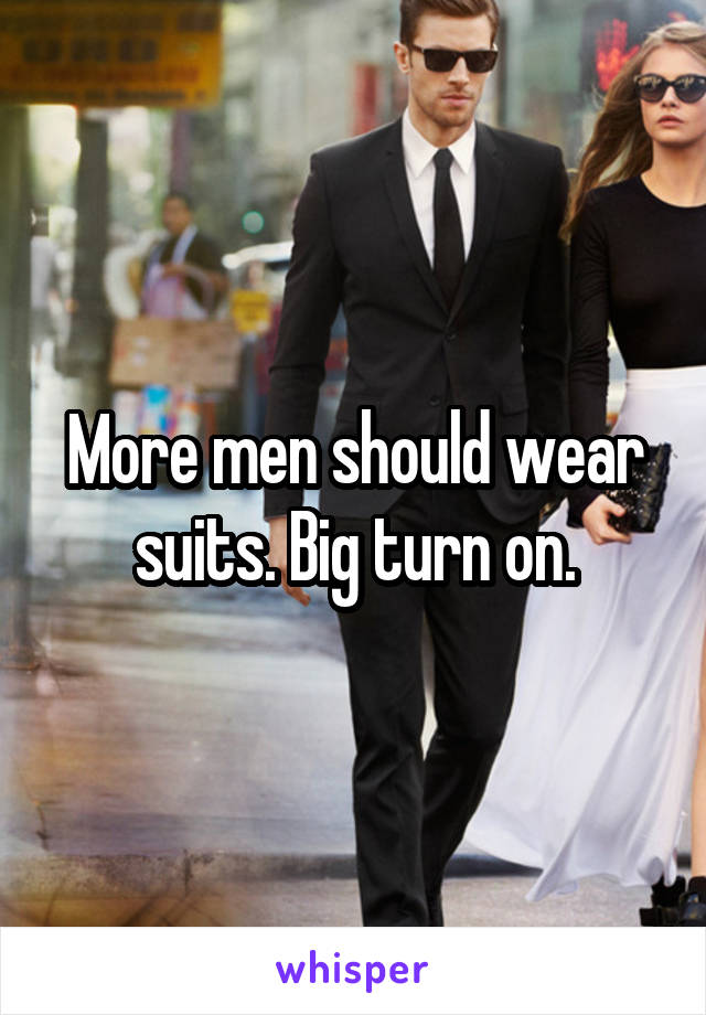 More men should wear suits. Big turn on.