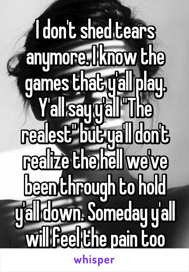 I don't shed tears anymore. I know the games that y'all play. Y'all say y'all "The realest" but ya'll don't realize the hell we've been through to hold y'all down. Someday y'all will feel the pain too