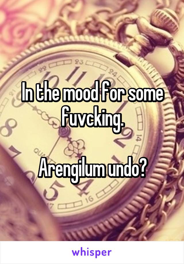 In the mood for some fuvcking.

Arengilum undo?