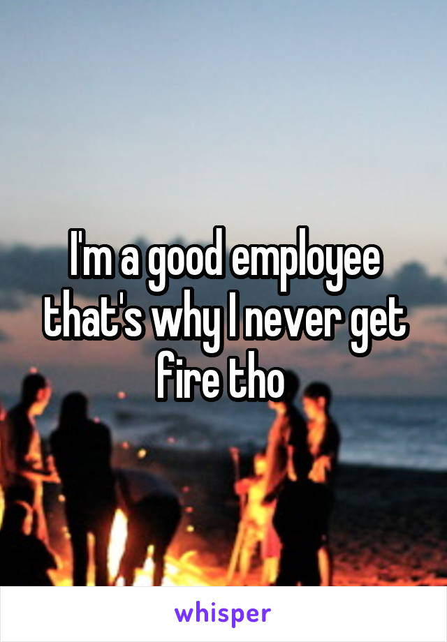 I'm a good employee that's why I never get fire tho 