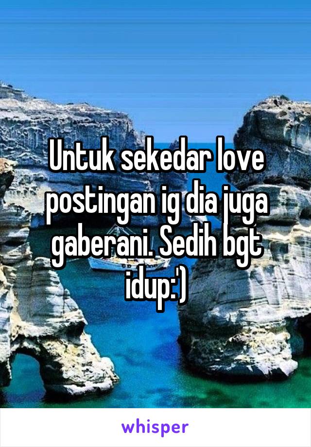 Untuk sekedar love postingan ig dia juga gaberani. Sedih bgt idup:')