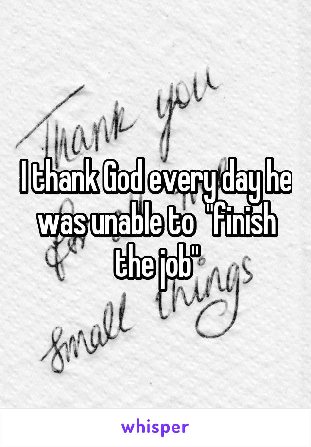 I thank God every day he was unable to  "finish the job"