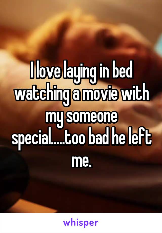 I love laying in bed watching a movie with my someone special.....too bad he left me.