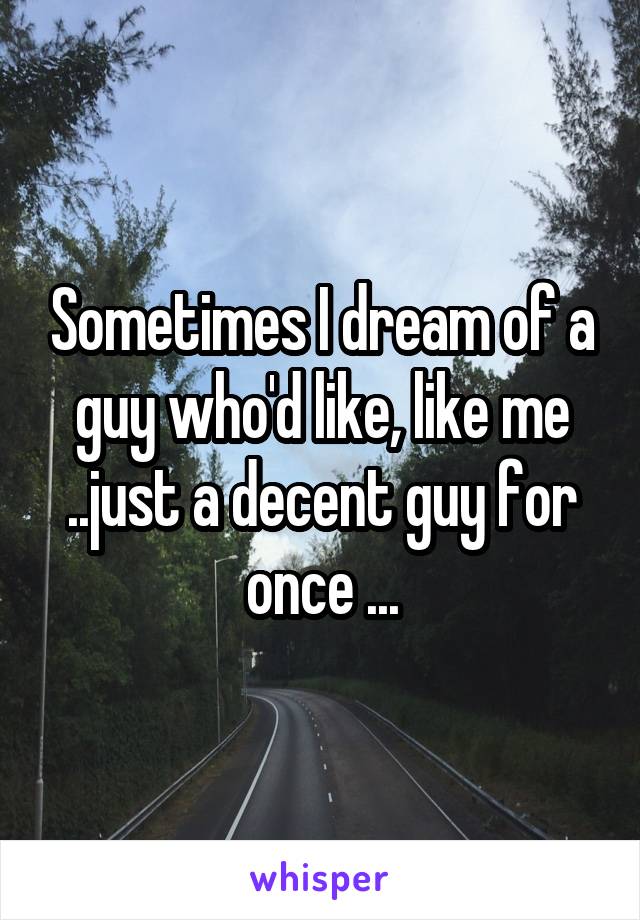 Sometimes I dream of a guy who'd like, like me ..just a decent guy for once ...