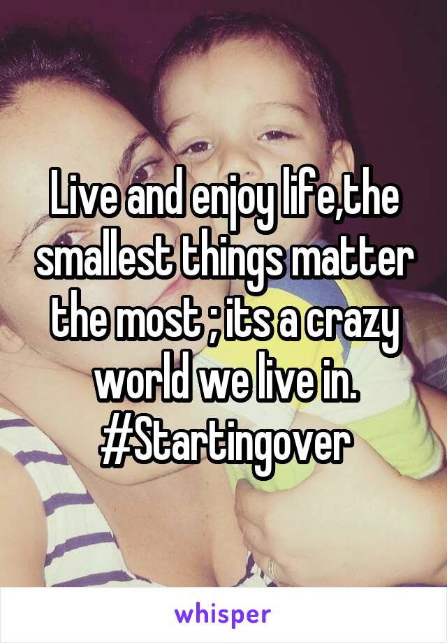 Live and enjoy life,the smallest things matter the most ; its a crazy world we live in. #Startingover