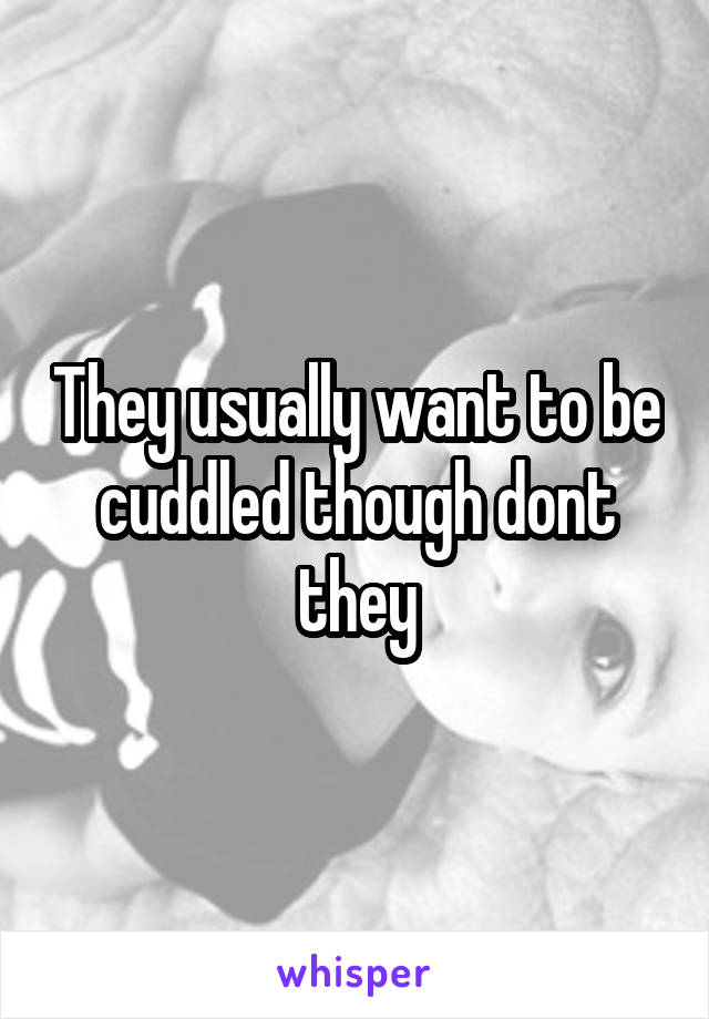 They usually want to be cuddled though dont they