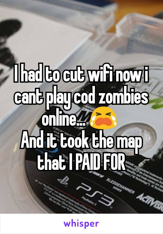 I had to cut wifi now i cant play cod zombies online... 😭 
And it took the map that I PAID FOR