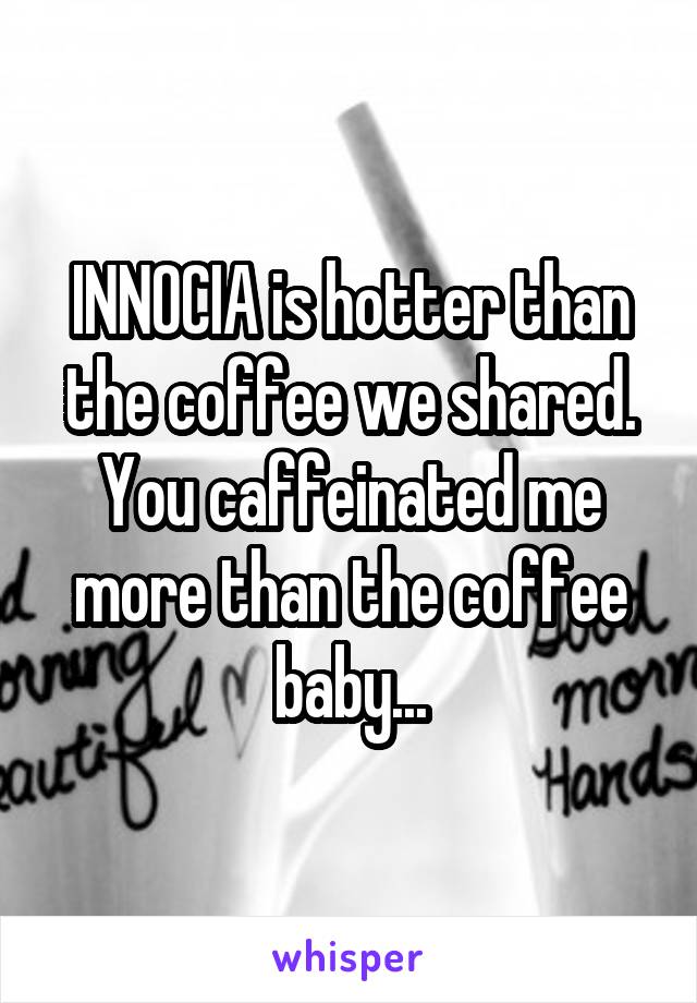 INNOCIA is hotter than the coffee we shared.
You caffeinated me more than the coffee baby...