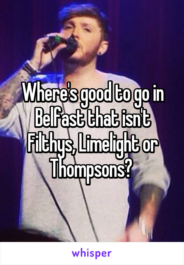 Where's good to go in Belfast that isn't Filthys, Limelight or Thompsons? 