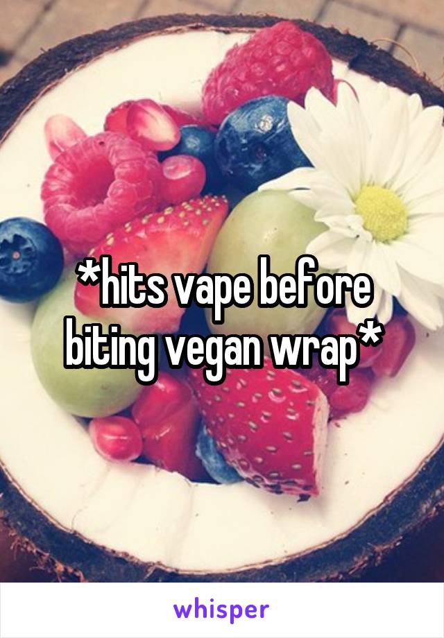 *hits vape before biting vegan wrap*