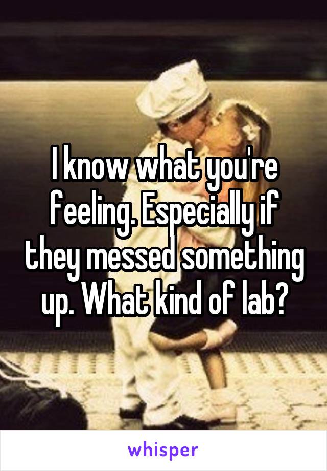 I know what you're feeling. Especially if they messed something up. What kind of lab?