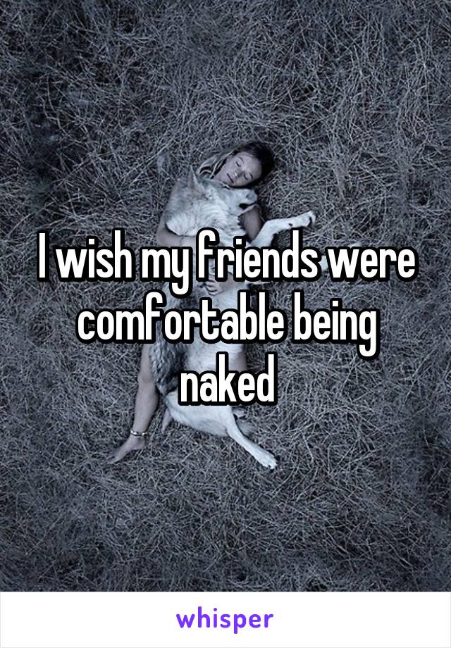 I wish my friends were comfortable being naked