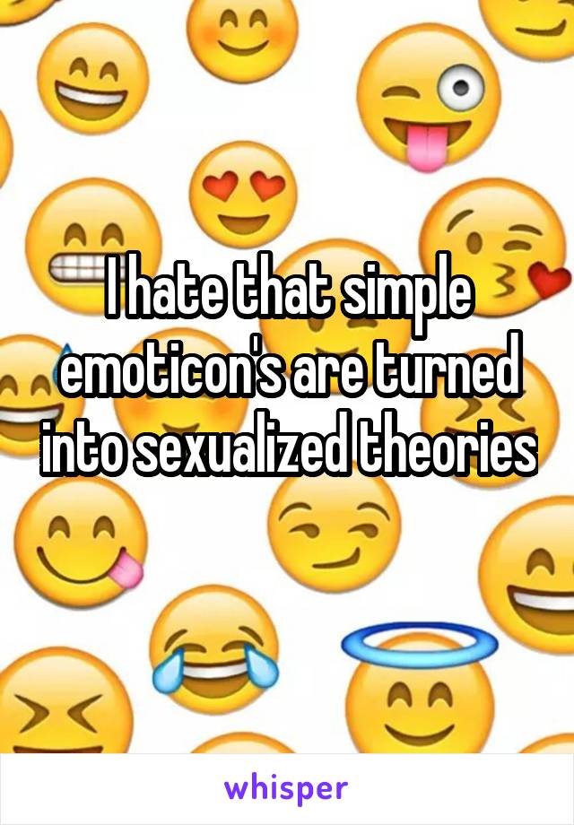 I hate that simple emoticon's are turned into sexualized theories 