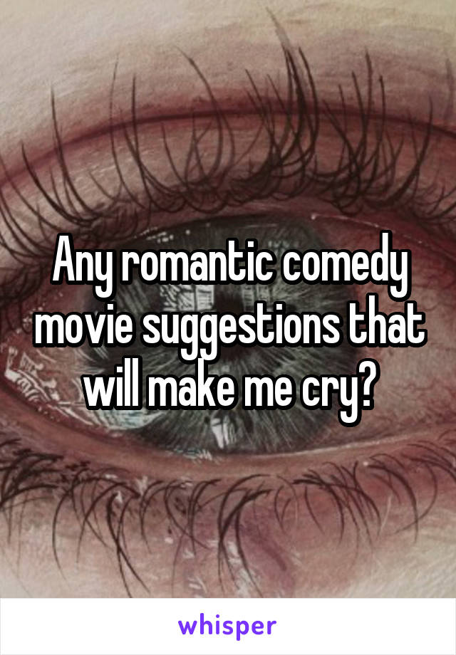 Any romantic comedy movie suggestions that will make me cry?