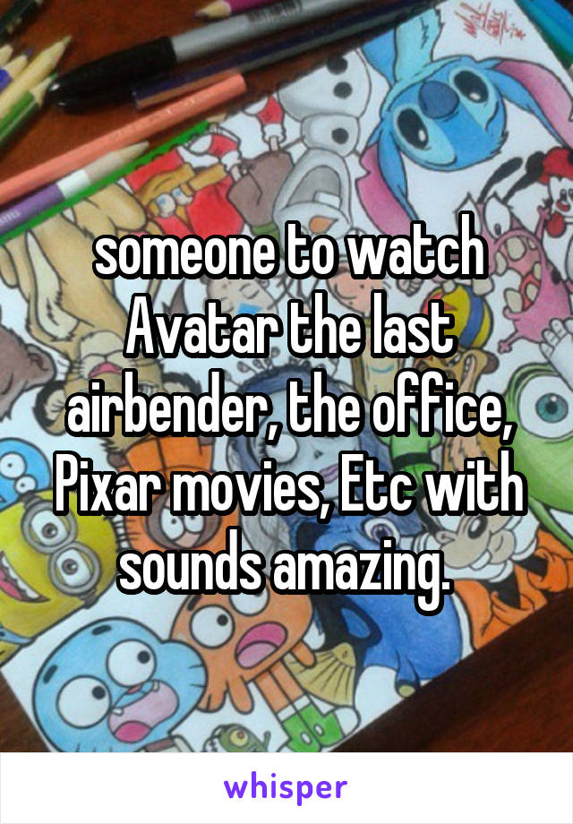 someone to watch Avatar the last airbender, the office, Pixar movies, Etc with sounds amazing. 