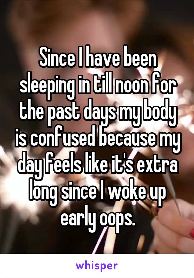 Since I have been sleeping in till noon for the past days my body is confused because my day feels like it's extra long since I woke up early oops.