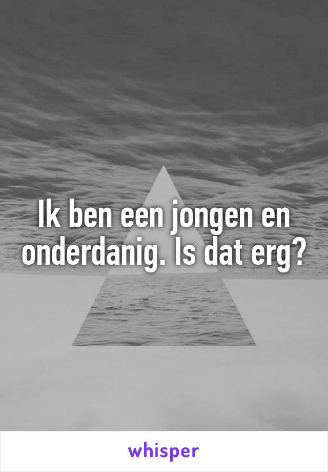 Ik ben een jongen en onderdanig. Is dat erg?