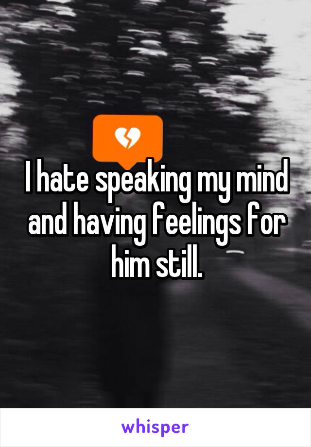 I hate speaking my mind and having feelings for him still.