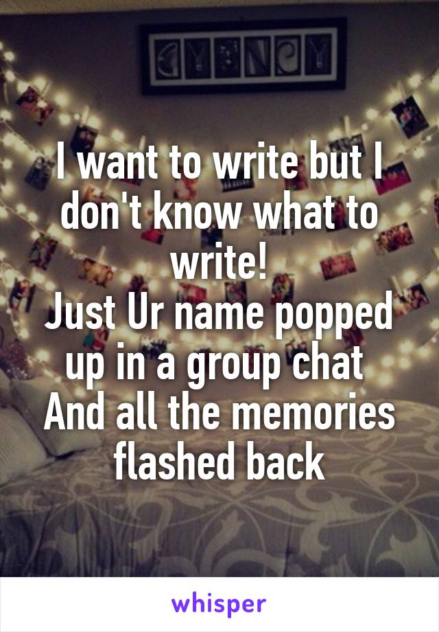 I want to write but I don't know what to write!
Just Ur name popped up in a group chat 
And all the memories flashed back