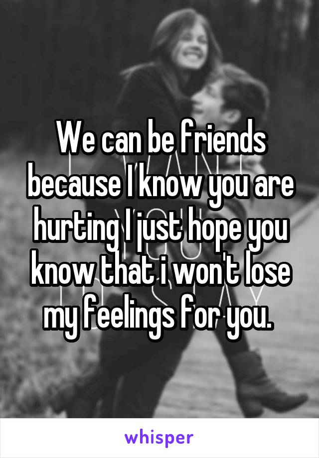 We can be friends because I know you are hurting I just hope you know that i won't lose my feelings for you. 