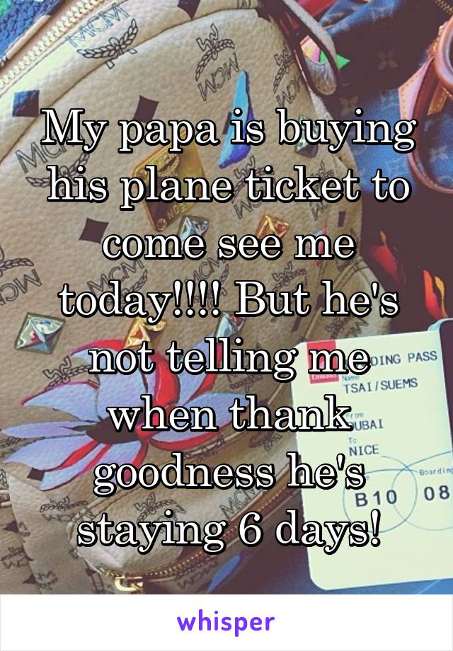 My papa is buying his plane ticket to come see me today!!!! But he's not telling me when thank goodness he's staying 6 days!