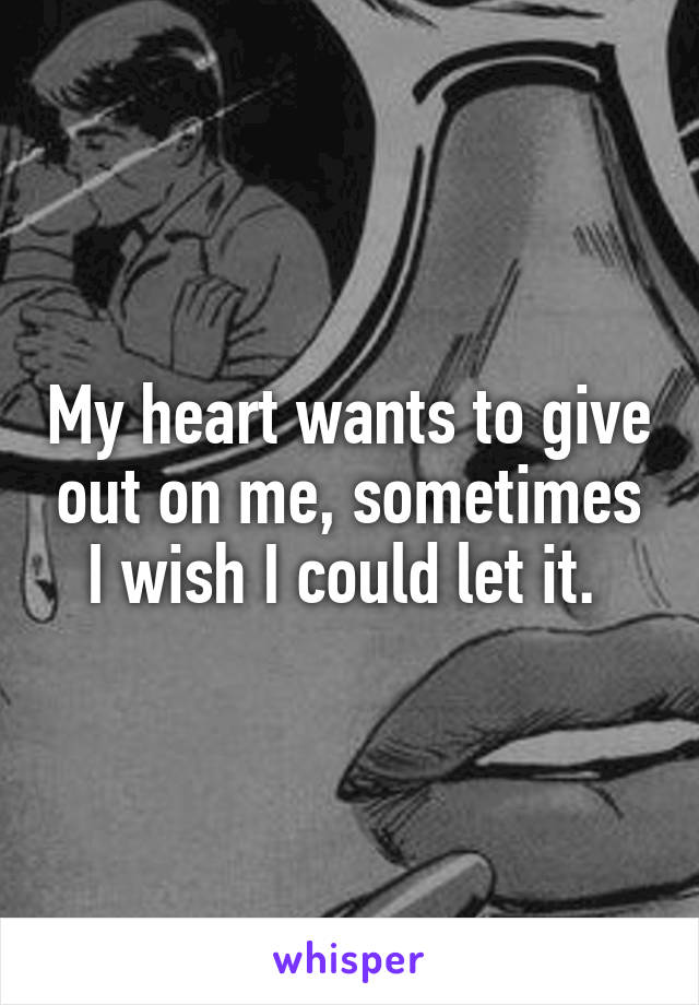 My heart wants to give out on me, sometimes I wish I could let it. 