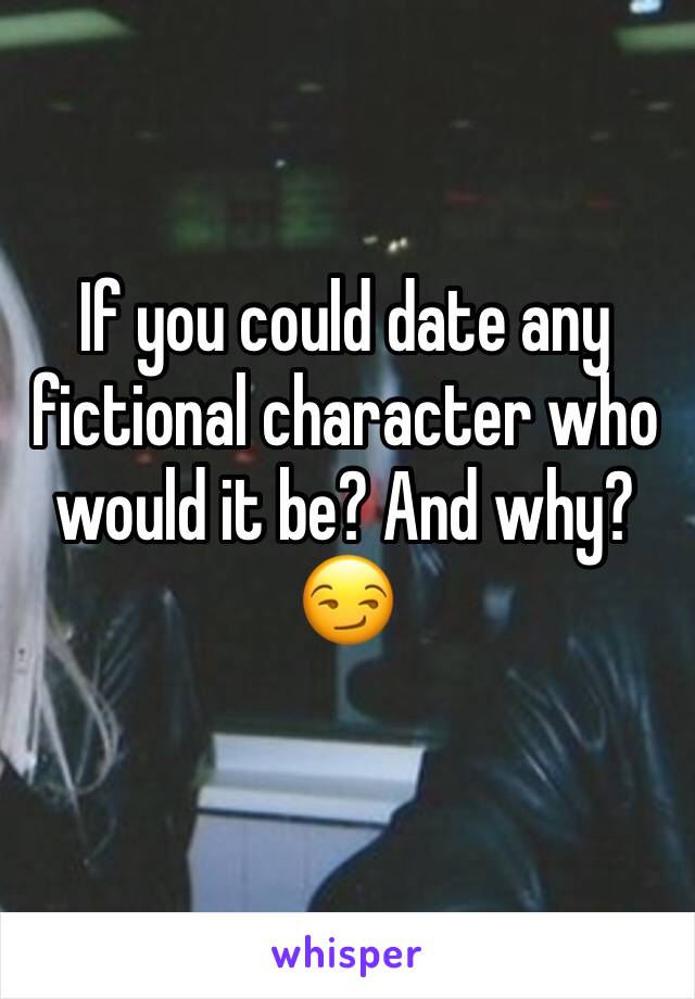 If you could date any fictional character who would it be? And why? 😏