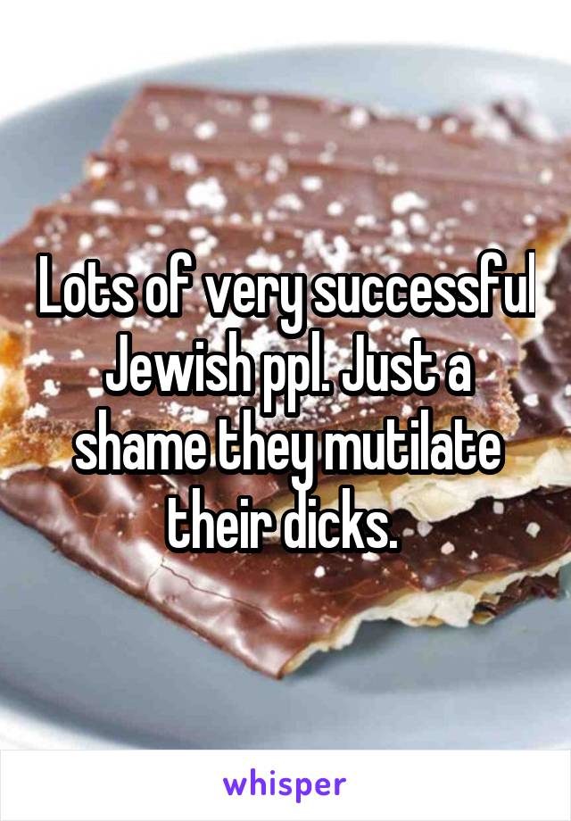 Lots of very successful Jewish ppl. Just a shame they mutilate their dicks. 