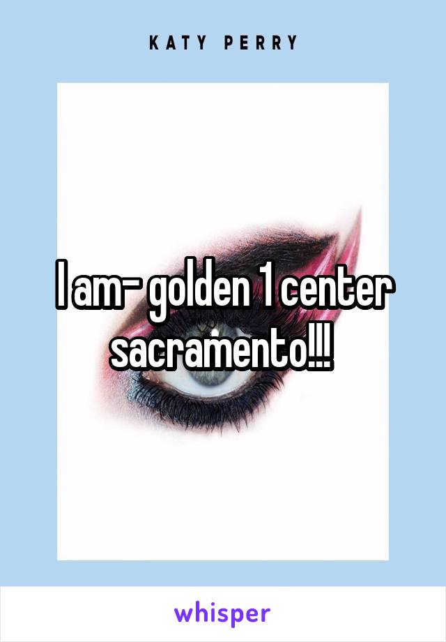 I am- golden 1 center sacramento!!! 