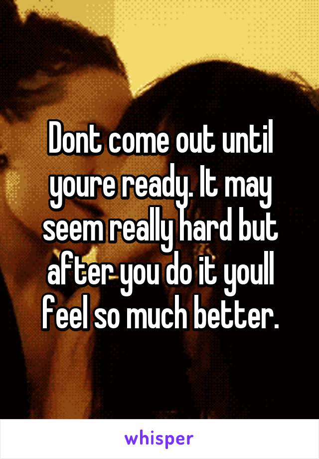 Dont come out until youre ready. It may seem really hard but after you do it youll feel so much better.