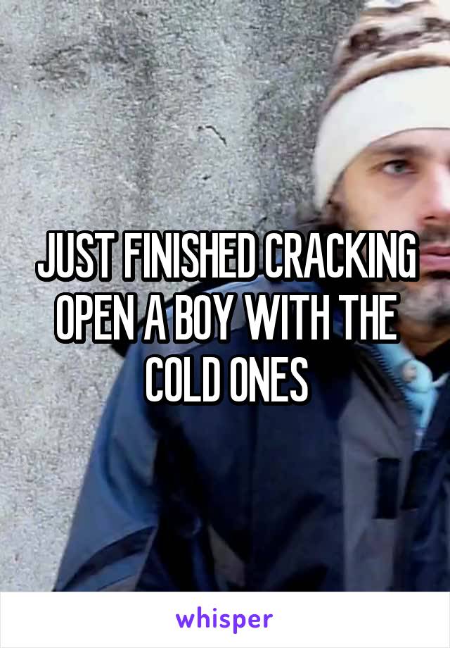 JUST FINISHED CRACKING OPEN A BOY WITH THE COLD ONES