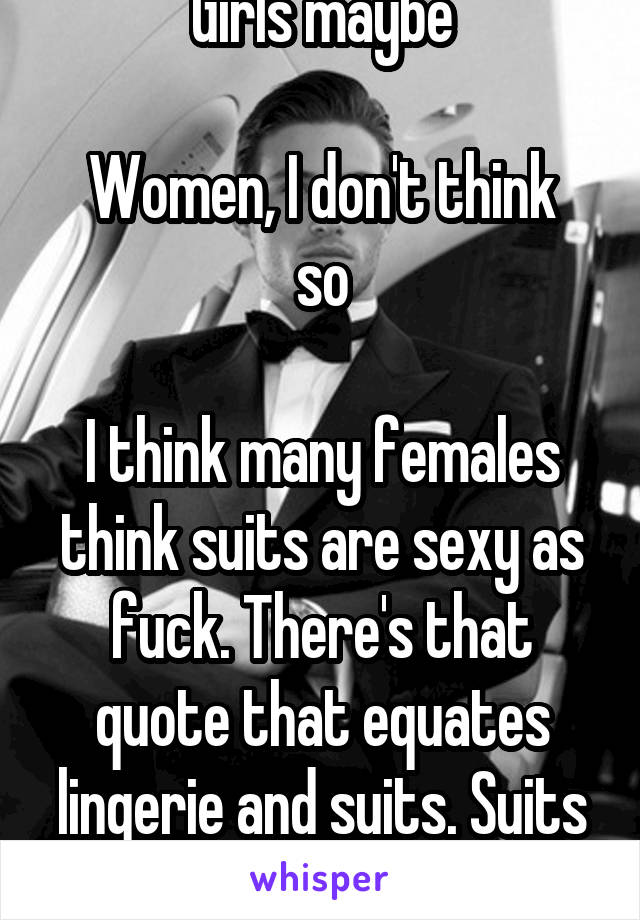 Girls maybe

Women, I don't think so

I think many females think suits are sexy as fuck. There's that quote that equates lingerie and suits. Suits are sexy