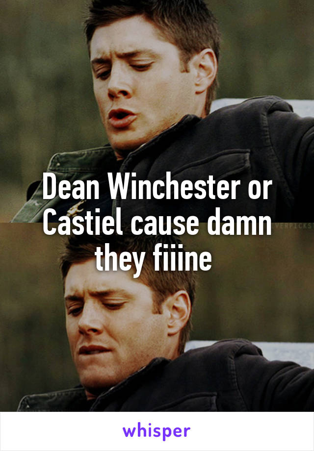 Dean Winchester or Castiel cause damn they fiiine 