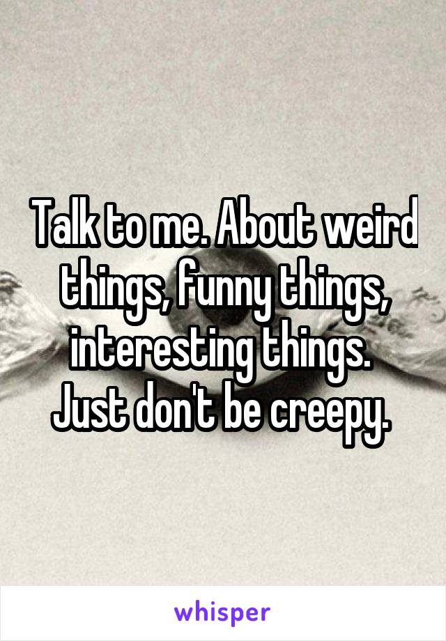 Talk to me. About weird things, funny things, interesting things. 
Just don't be creepy. 