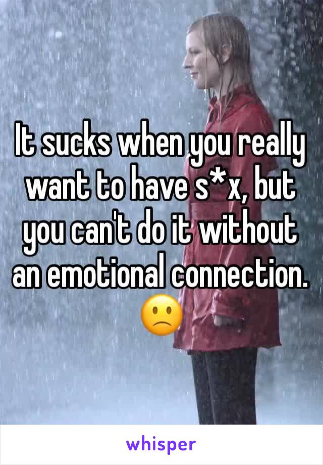 It sucks when you really want to have s*x, but you can't do it without an emotional connection. 🙁