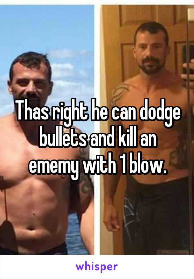 Thas right he can dodge bullets and kill an ememy with 1 blow.