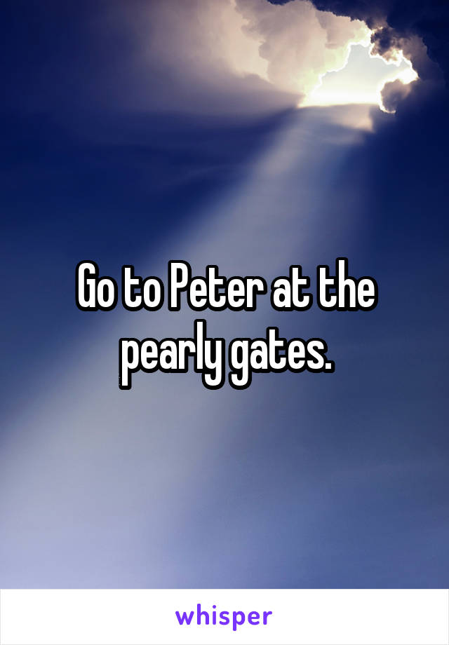 Go to Peter at the pearly gates.